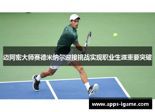 迈阿密大师赛德米纳尔迎接挑战实现职业生涯重要突破