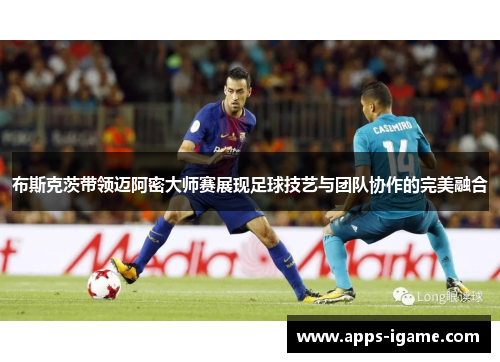 布斯克茨带领迈阿密大师赛展现足球技艺与团队协作的完美融合