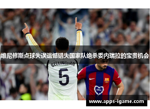 维尼修斯点球失误遗憾错失国家队绝杀委内瑞拉的宝贵机会