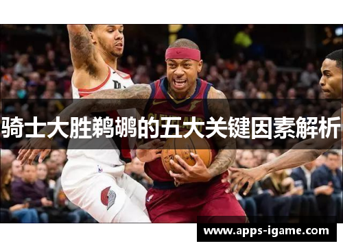 骑士大胜鹈鹕的五大关键因素解析